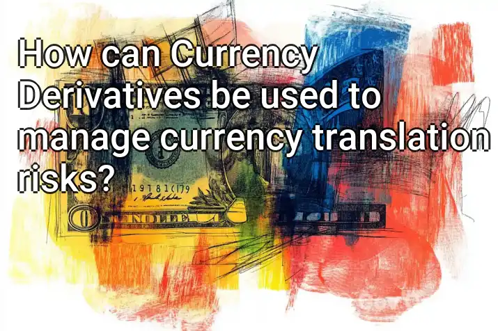 How can Currency Derivatives be used to manage currency translation risks?